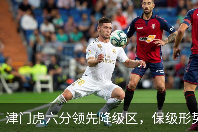 津门虎六分领先降级区，保级形势迎来最佳窗口期