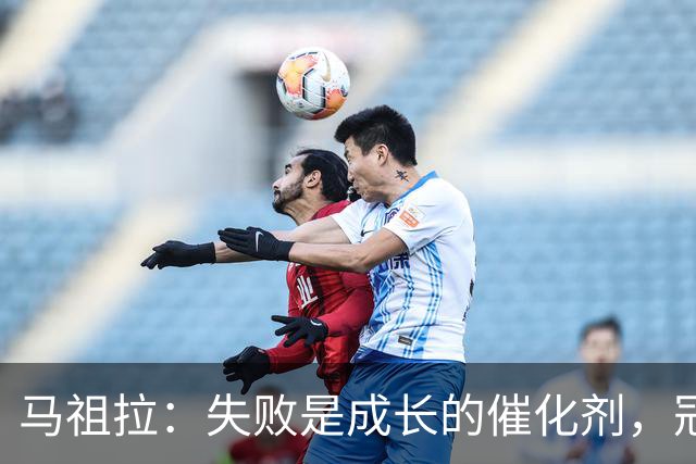 马祖拉：失败是成长的催化剂，冠军数量不是成功的唯一标准